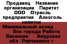 Продавец › Название организации ­ Паритет, ООО › Отрасль предприятия ­ Алкоголь, напитки › Минимальный оклад ­ 21 000 - Все города Работа » Вакансии   . Амурская обл.,Райчихинск г.